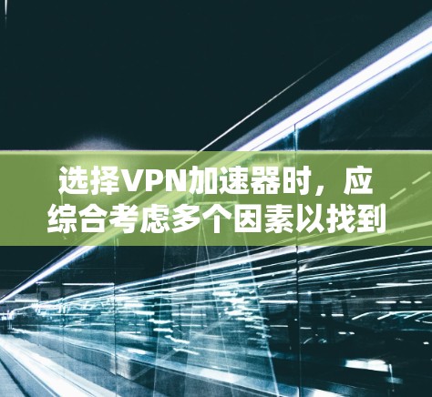 选择VPN加速器时，应综合考虑多个因素以找到最适合自己的解决方案。以下是几个关键点，帮助你做出明智的选择