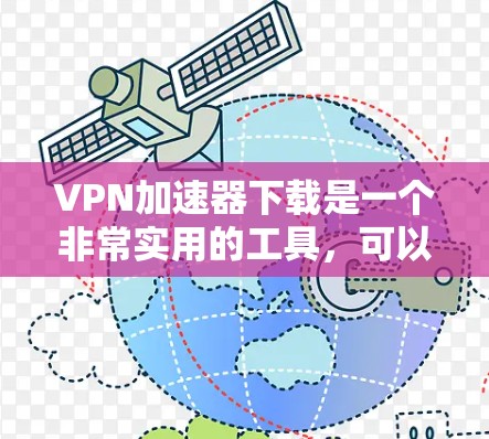 VPN加速器下载是一个非常实用的工具，可以帮助您更快地访问互联网。以下是几种常用的VPN加速器推荐，供您选择