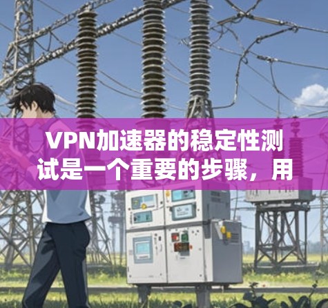 VPN加速器的稳定性测试是一个重要的步骤，用于评估其在不同环境下的表现。以下是针对该问题的详细回答