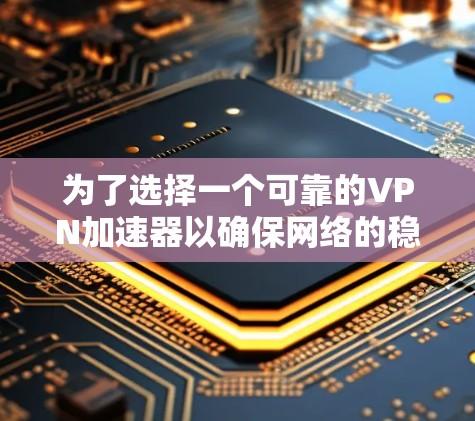 为了选择一个可靠的VPN加速器以确保网络的稳定性和性能，以下是一些综合考虑的关键因素和推荐