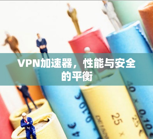 VPN加速器，性能与安全的平衡
