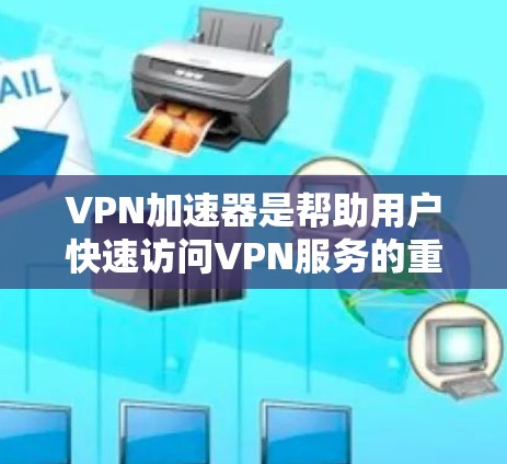 VPN加速器是帮助用户快速访问VPN服务的重要工具。以下是一些常见的VPN加速器推荐，涵盖了多种平台和功能需求