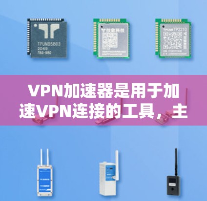 VPN加速器是用于加速VPN连接的工具，主要用于提高用户体验，减少延迟。以下是对VPN加速器的详细总结，涵盖申请、使用、选择及问题等部分