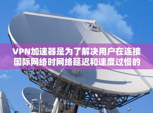 VPN加速器是为了解决用户在连接国际网络时网络延迟和速度过慢的问题而开发的工具。以下是对VPN加速器的详细分析和总结