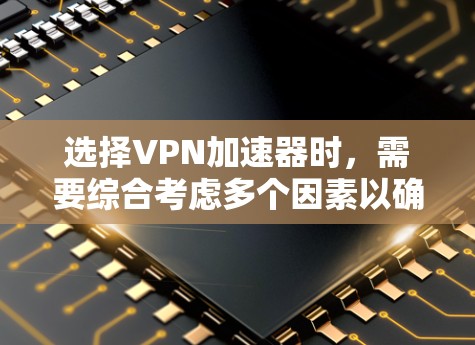 选择VPN加速器时，需要综合考虑多个因素以确保最佳的体验。以下是一些关键步骤和建议，帮助你找到一个合适的VPN加速器