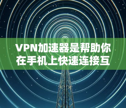 VPN加速器是帮助你在手机上快速连接互联网的软件，它通常通过网络加速技术将你的手机上网速度提升到更高的网络速度。以下是几个常见的VPN加速器，并提供下载链接供您参考