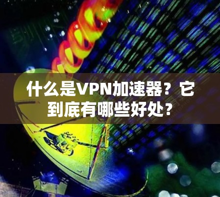 什么是VPN加速器？它到底有哪些好处？