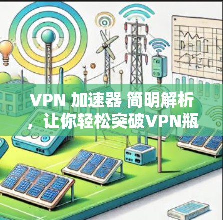 VPN 加速器 简明解析，让你轻松突破VPN瓶颈