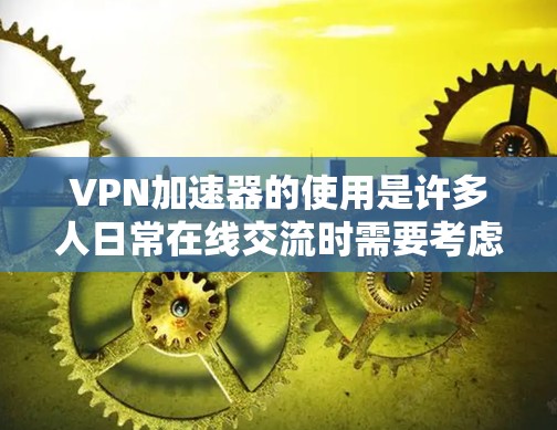 VPN加速器的使用是许多人日常在线交流时需要考虑的重要工具。以下是一些VPN加速器的使用心得分享，希望能帮助你更好地理解和使用加速器