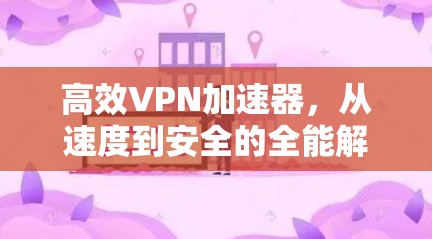 高效VPN加速器，从速度到安全的全能解决方案