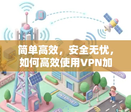 简单高效，安全无忧，如何高效使用VPN加速器？