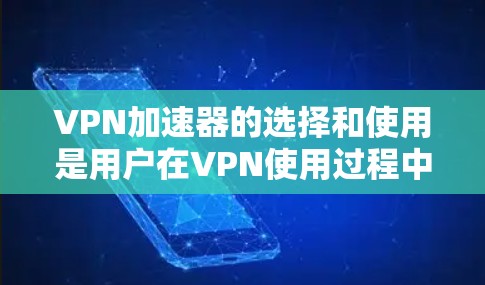 VPN加速器的选择和使用是用户在VPN使用过程中非常重要的一个环节。以下是一些综合考虑的因素和建议，帮助您更好地理解和使用VPN加速器