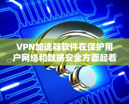 VPN加速器软件在保护用户网络和数据安全方面起着关键作用。以下是通过系统性学习和分析逐步了解和使用这些软件的步骤