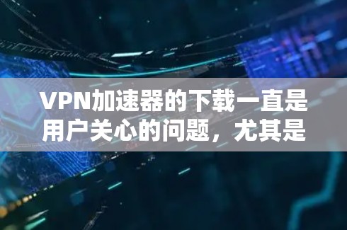 VPN加速器的下载一直是用户关心的问题，尤其是全球范围内的VPN加速器。以下是几个热门的VPN加速器推荐，包括免费版和半免费版，以及缓存扩展工具