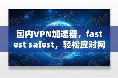 国内VPN加速器，fastest safest，轻松应对网络挑战