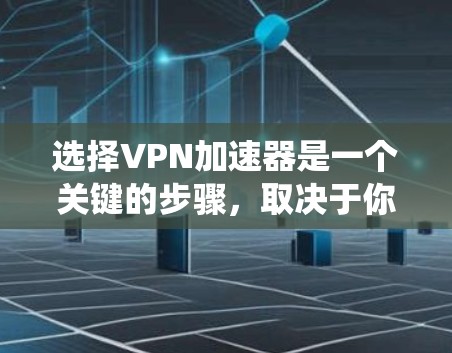 选择VPN加速器是一个关键的步骤，取决于你的需求和预算。以下是一个系统化的指南，帮助你做出明智的选择
