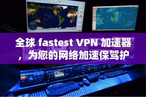 全球 fastest VPN 加速器，为您的网络加速保驾护航