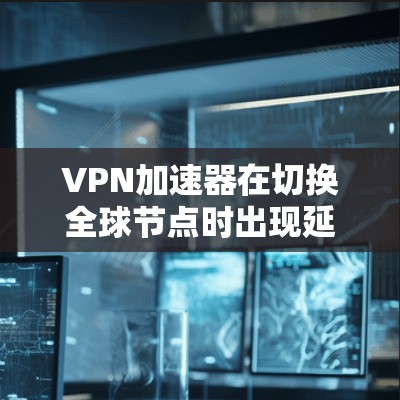 VPN加速器在切换全球节点时出现延迟的问题，通常涉及多个因素，包括网络连接稳定性、加速器配置、设备问题、软件兼容性、网络环境以及加速器版本等。以下是逐步的解决方案