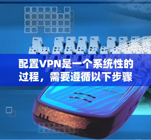 配置VPN是一个系统性的过程，需要遵循以下步骤，确保安全和可靠。以下是对VPN配置的详细指南