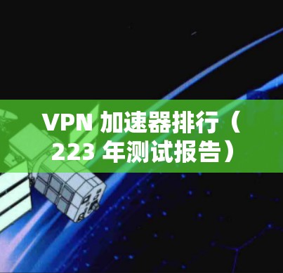 VPN 加速器排行（223 年测试报告）