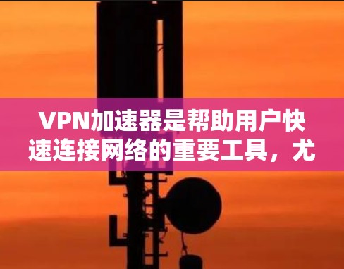VPN加速器是帮助用户快速连接网络的重要工具，尤其是在线旅行、娱乐和工作时。以下是一些备受好评的VPN加速器推荐，主要根据速度、安全性、支持设备和价格等因素进行分类