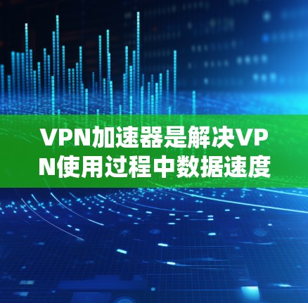 VPN加速器是解决VPN使用过程中数据速度慢、延迟大的问题的工具。虽然有一些免费的VPN加速器，但它们的体验和功能可能会有所不同。以下是一些免费VPN加速器的推荐，供你参考