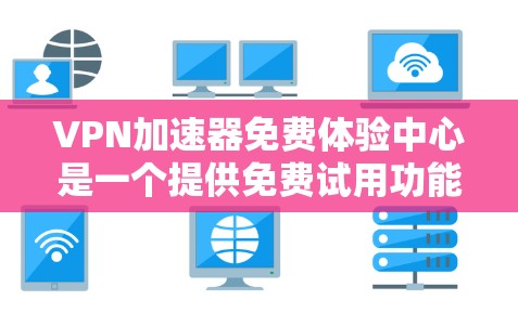 VPN加速器免费体验中心是一个提供免费试用功能的平台，帮助用户快速连接互联网。以下是其详细介绍