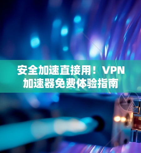 安全加速直接用！VPN加速器免费体验指南