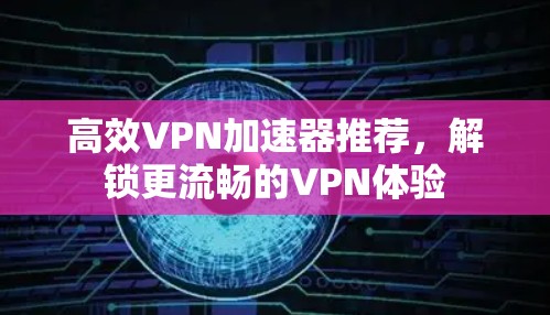 高效VPN加速器推荐，解锁更流畅的VPN体验