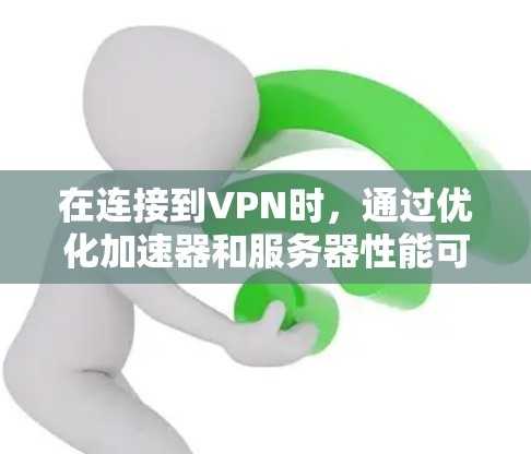 在连接到VPN时，通过优化加速器和服务器性能可以提升连接速度和稳定性。以下是一个有条理的步骤指南，帮助您高效地优化VPN连接