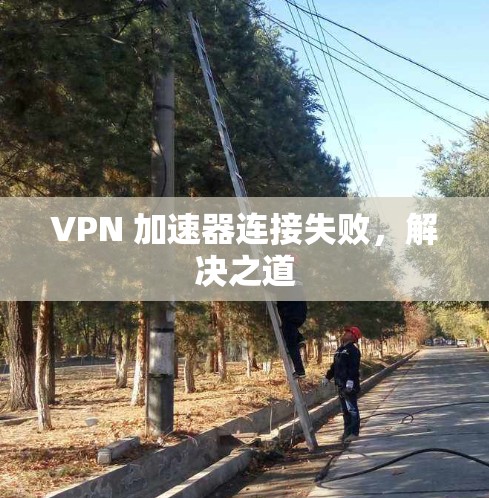 VPN 加速器连接失败，解决之道