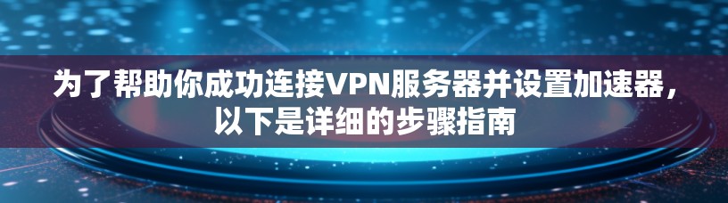 为了帮助你成功连接VPN服务器并设置加速器，以下是详细的步骤指南