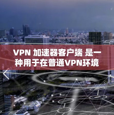 VPN 加速器客户端 是一种用于在普通VPN环境中加速网站的速度的工具。它通过VPN连接到外部服务器，并通过加速方式提升加载速度和下载速度。以下是关于 VPN 加速器客户端的详细信息