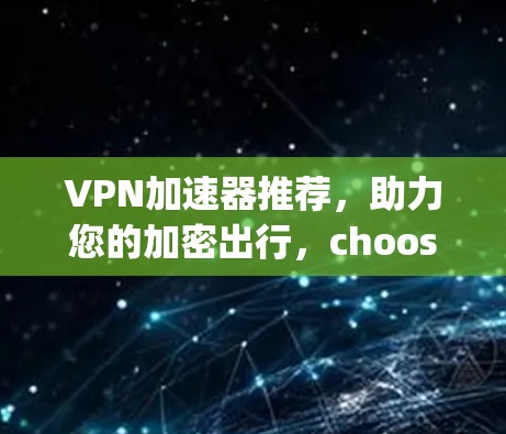 VPN加速器推荐，助力您的加密出行，choosing the best one is your key to success！