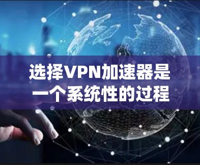 选择VPN加速器是一个系统性的过程，需要综合考虑多个因素。以下是详细的步骤指南，帮助您做出明智的选择