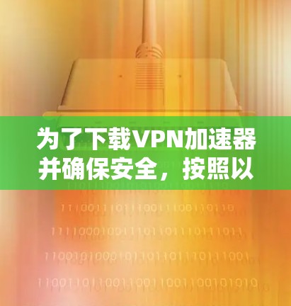 为了下载VPN加速器并确保安全，按照以下步骤操作