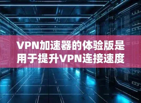 VPN加速器的体验版是用于提升VPN连接速度的工具，主要包括以下功能