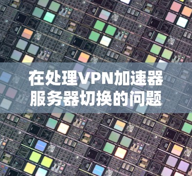 在处理VPN加速器服务器切换的问题时，我们需要考虑多个因素，包括服务器的状态、加速器的稳定性以及网络的连接情况。以下是可能的解决方案