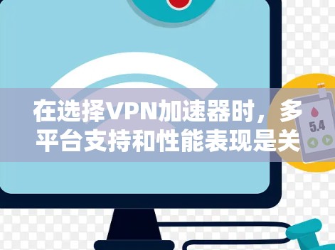 在选择VPN加速器时，多平台支持和性能表现是关键因素。以下是对多种VPN加速器的综合评价和推荐
