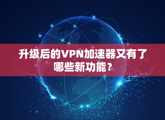 升级后的VPN加速器又有了哪些新功能？