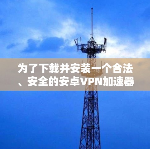 为了下载并安装一个合法、安全的安卓VPN加速器，可以按照以下步骤进行