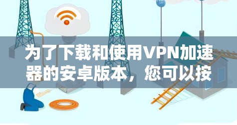为了下载和使用VPN加速器的安卓版本，您可以按照以下步骤进行