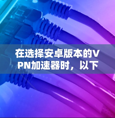 在选择安卓版本的VPN加速器时，以下是一些关键点和推荐