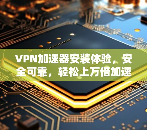 VPN加速器安装体验，安全可靠，轻松上万倍加速！