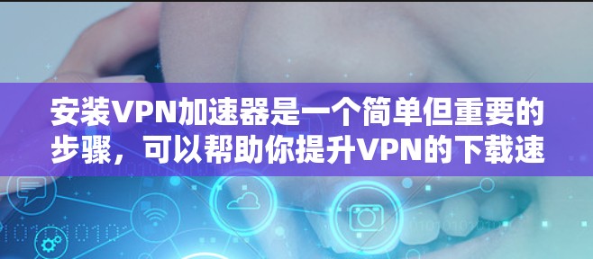 安装VPN加速器是一个简单但重要的步骤，可以帮助你提升VPN的下载速度。以下是详细的安装步骤和注意事项