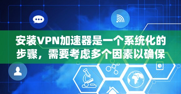 安装VPN加速器是一个系统化的步骤，需要考虑多个因素以确保安全性和高效性。以下是一个分步指南，帮助您顺利完成VPN加速器的安装