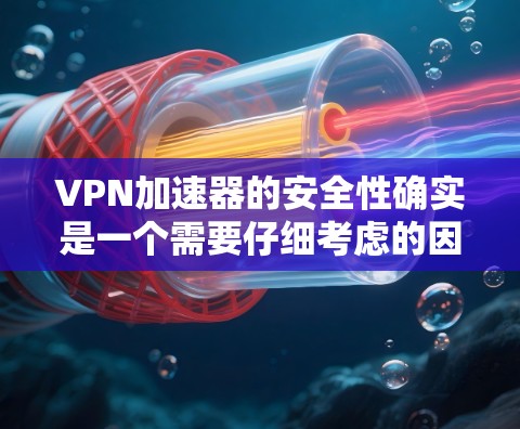 VPN加速器的安全性确实是一个需要仔细考虑的因素。以下是一些综合考虑的因素和建议，帮助你选择和使用可靠的VPN加速器