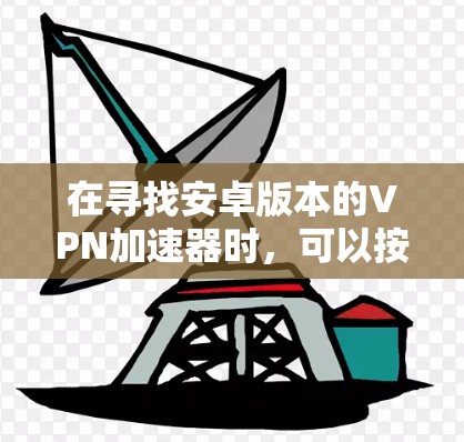 在寻找安卓版本的VPN加速器时，可以按照以下步骤进行比较，以找到最适合您的需求