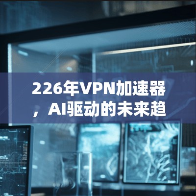 226年VPN加速器，AI驱动的未来趋势
