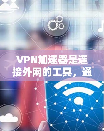 VPN加速器是连接外网的工具，通过网络访问目标服务器，通常使用加密方式以保护数据安全。以下是关于VPN加速器的选择和使用指南